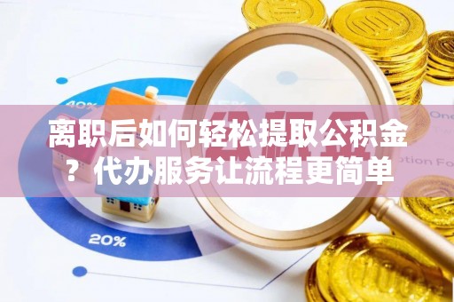顺城离职后如何轻松提取公积金？代办服务让流程更简单