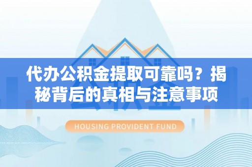 顺城代办公积金提取可靠吗？揭秘背后的真相与注意事项