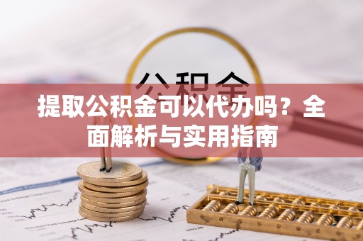 顺城提取公积金可以代办吗？全面解析与实用指南