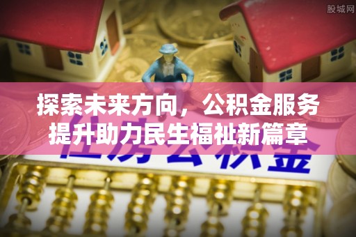 顺城探索未来方向，公积金服务提升助力民生福祉新篇章
