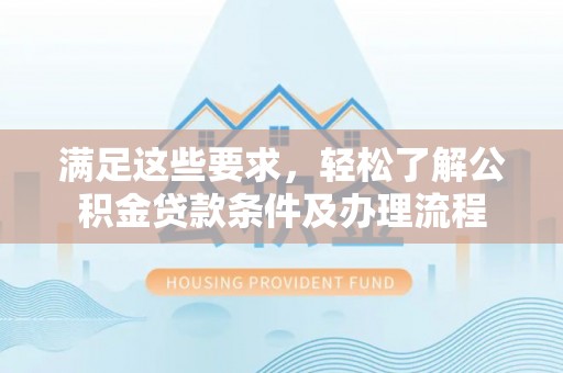 顺城满足这些要求，轻松了解公积金贷款条件及办理流程