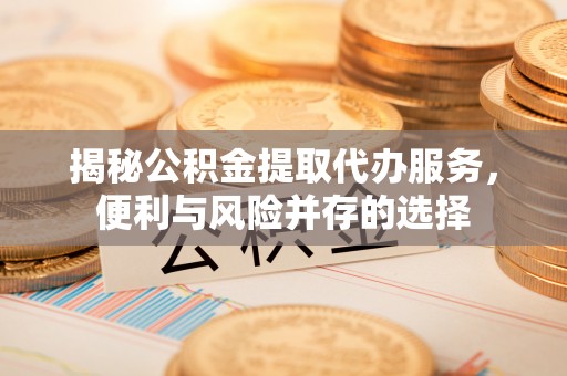 顺城揭秘公积金提取代办服务，便利与风险并存的选择