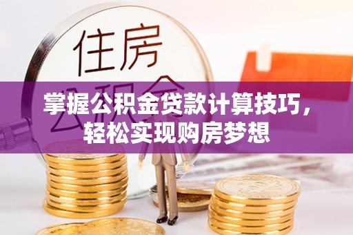 顺城掌握公积金贷款计算技巧，轻松实现购房梦想