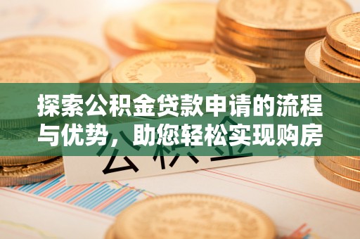 顺城探索公积金贷款申请的流程与优势，助您轻松实现购房梦想