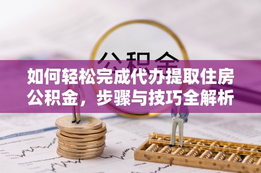 顺城如何轻松完成代办提取住房公积金，步骤与技巧全解析