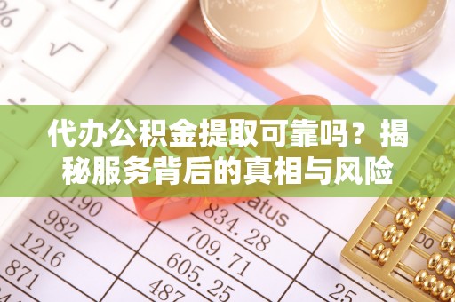 顺城代办公积金提取可靠吗？揭秘服务背后的真相与风险