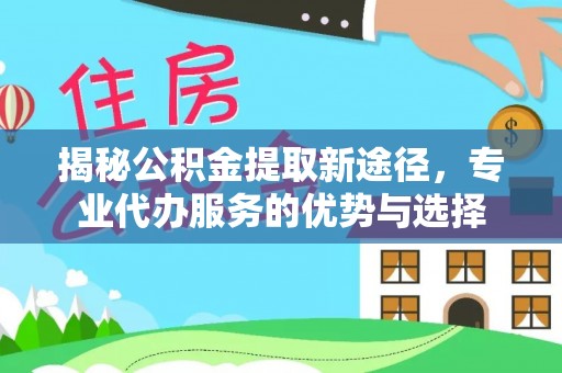 顺城揭秘公积金提取新途径，专业代办服务的优势与选择