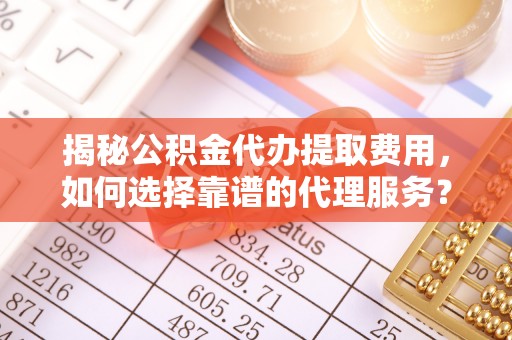 顺城揭秘公积金代办提取费用，如何选择靠谱的代理服务？