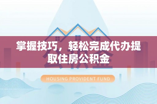 顺城掌握技巧，轻松完成代办提取住房公积金