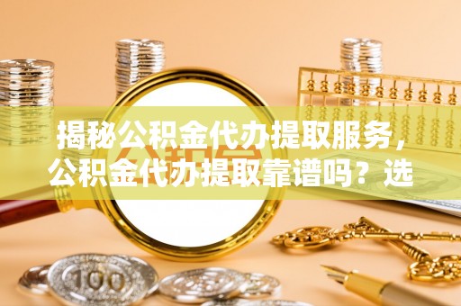 顺城揭秘公积金代办提取服务，公积金代办提取靠谱吗？选择需谨慎