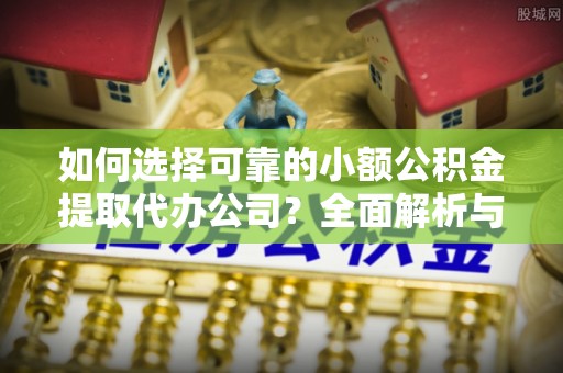 顺城如何选择可靠的小额公积金提取代办公司？全面解析与实用指南
