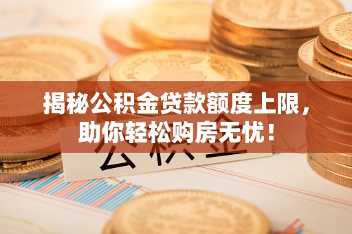 顺城揭秘公积金贷款额度上限，助你轻松购房无忧！