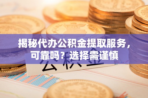 顺城揭秘代办公积金提取服务，可靠吗？选择需谨慎