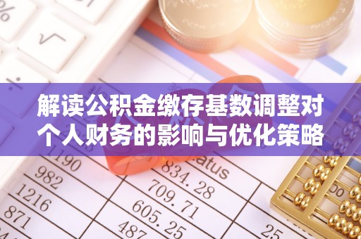 顺城解读公积金缴存基数调整对个人财务的影响与优化策略