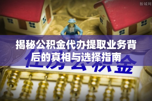 顺城揭秘公积金代办提取业务背后的真相与选择指南