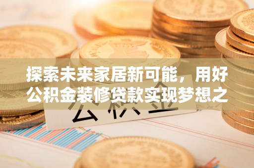 顺城探索未来家居新可能，用好公积金装修贷款实现梦想之家