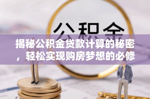 顺城揭秘公积金贷款计算的秘密，轻松实现购房梦想的必修课