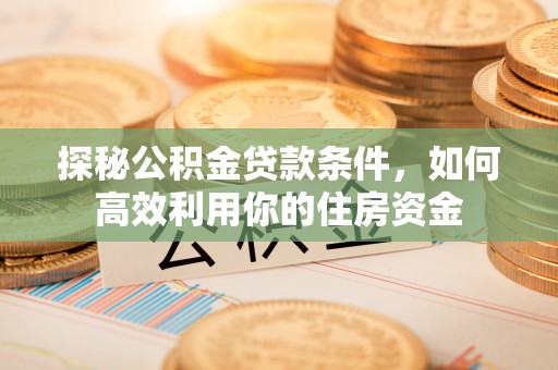 顺城探秘公积金贷款条件，如何高效利用你的住房资金