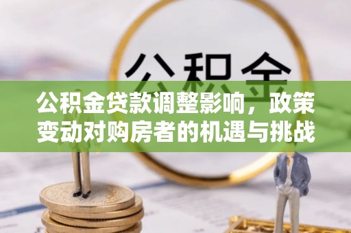 顺城公积金贷款调整影响，政策变动对购房者的机遇与挑战