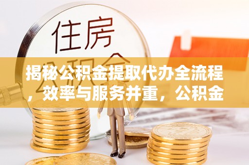 顺城揭秘公积金提取代办全流程，效率与服务并重，公积金提取代办要多久不再是难题