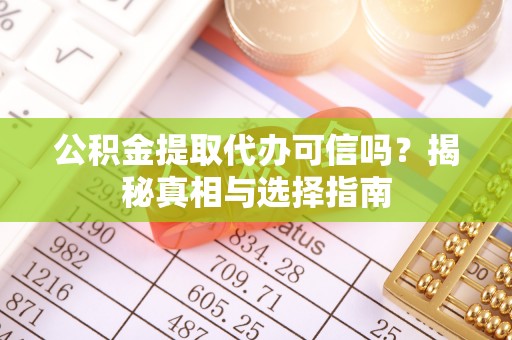 顺城公积金提取代办可信吗？揭秘真相与选择指南