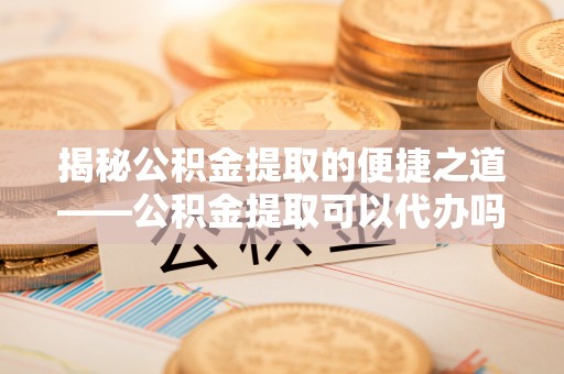 顺城揭秘公积金提取的便捷之道——公积金提取可以代办吗？