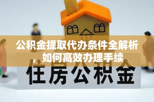 顺城公积金提取代办条件全解析，如何高效办理手续