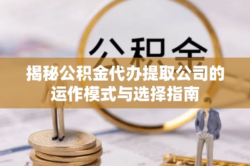 顺城揭秘公积金代办提取公司的运作模式与选择指南