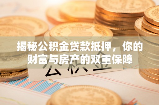 顺城揭秘公积金贷款抵押，你的财富与房产的双重保障