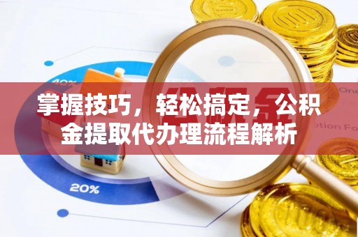 顺城掌握技巧，轻松搞定，公积金提取代办理流程解析