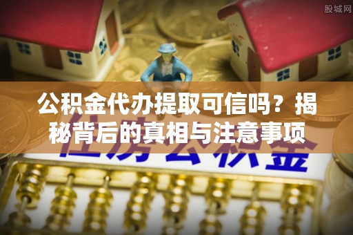 顺城公积金代办提取可信吗？揭秘背后的真相与注意事项