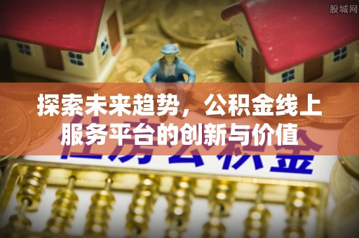 顺城探索未来趋势，公积金线上服务平台的创新与价值