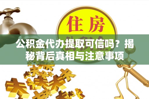 顺城公积金代办提取可信吗？揭秘背后真相与注意事项