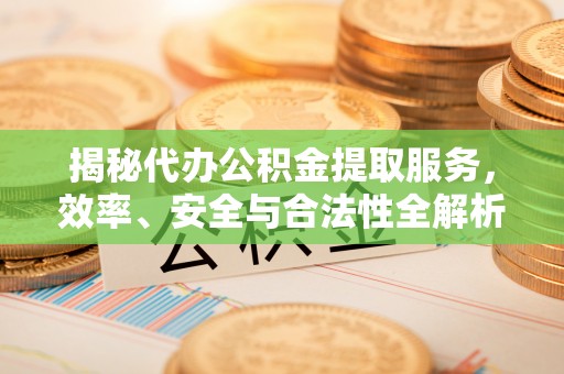 顺城揭秘代办公积金提取服务，效率、安全与合法性全解析