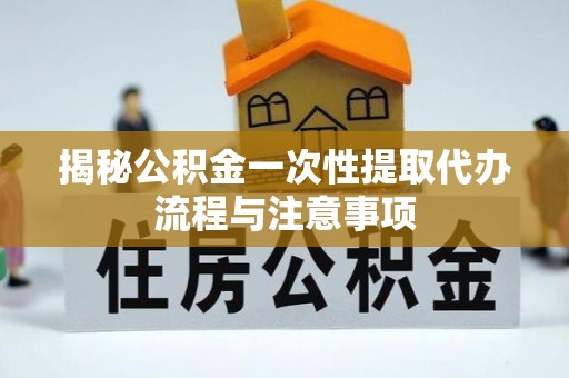 顺城揭秘公积金一次性提取代办流程与注意事项