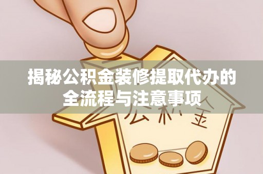 顺城揭秘公积金装修提取代办的全流程与注意事项