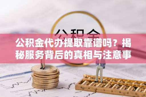 顺城公积金代办提取靠谱吗？揭秘服务背后的真相与注意事项