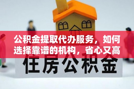 顺城公积金提取代办服务，如何选择靠谱的机构，省心又高效