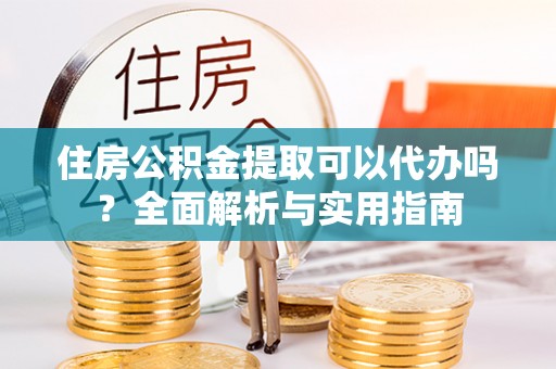 顺城住房公积金提取可以代办吗？全面解析与实用指南