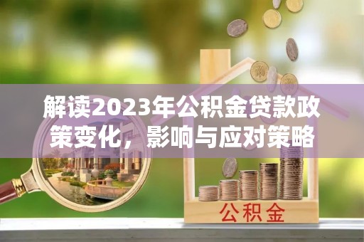 顺城解读2023年公积金贷款政策变化，影响与应对策略