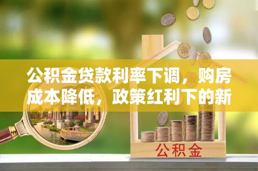 顺城公积金贷款利率下调，购房成本降低，政策红利下的新机遇