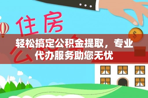 顺城轻松搞定公积金提取，专业代办服务助您无忧