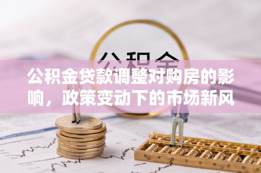 顺城公积金贷款调整对购房的影响，政策变动下的市场新风向