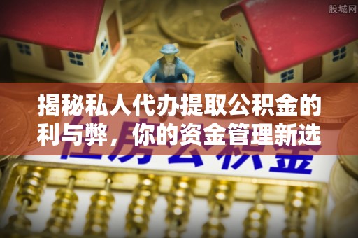 顺城揭秘私人代办提取公积金的利与弊，你的资金管理新选择
