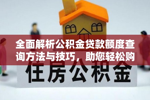 顺城全面解析公积金贷款额度查询方法与技巧，助您轻松购房