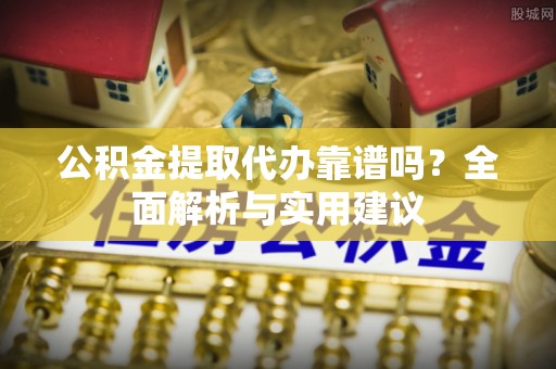 顺城公积金提取代办靠谱吗？全面解析与实用建议