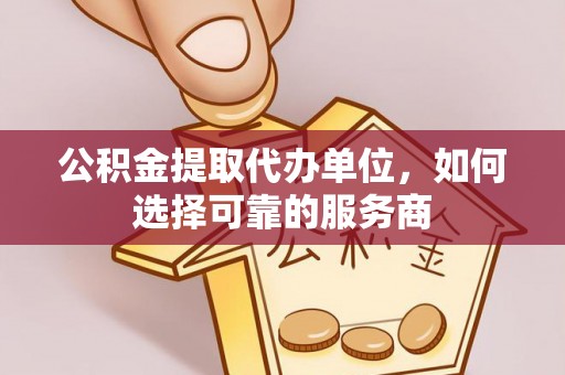 顺城公积金提取代办单位，如何选择可靠的服务商