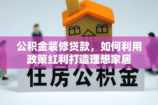顺城公积金装修贷款，如何利用政策红利打造理想家居