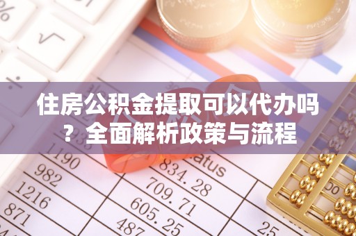 顺城住房公积金提取可以代办吗？全面解析政策与流程