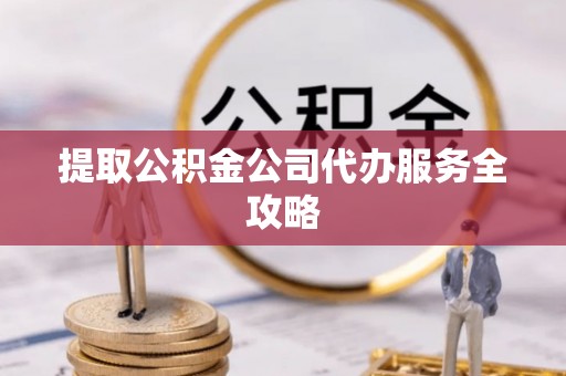 顺城提取公积金公司代办服务全攻略
